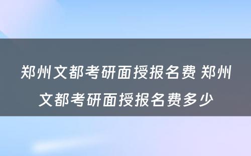 郑州文都考研面授报名费 郑州文都考研面授报名费多少