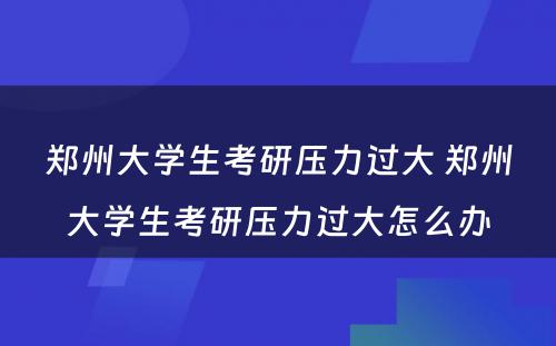 郑州大学生考研压力过大 郑州大学生考研压力过大怎么办