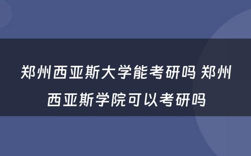 郑州西亚斯大学能考研吗 郑州西亚斯学院可以考研吗