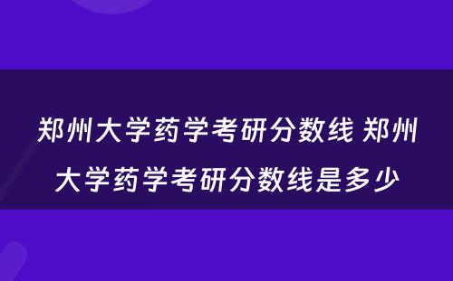 郑州大学药学考研分数线 郑州大学药学考研分数线是多少