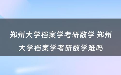 郑州大学档案学考研数学 郑州大学档案学考研数学难吗