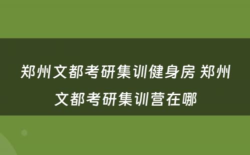 郑州文都考研集训健身房 郑州文都考研集训营在哪