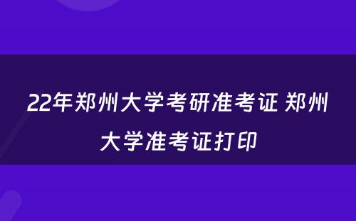 22年郑州大学考研准考证 郑州大学准考证打印