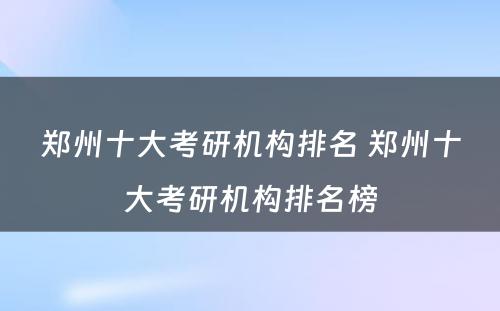 郑州十大考研机构排名 郑州十大考研机构排名榜