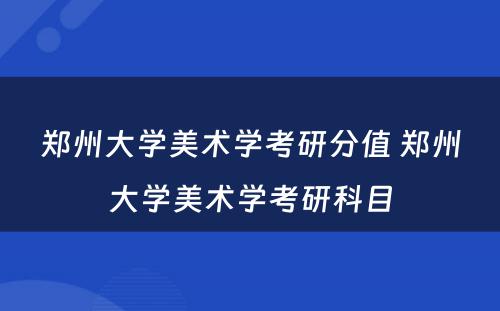 郑州大学美术学考研分值 郑州大学美术学考研科目