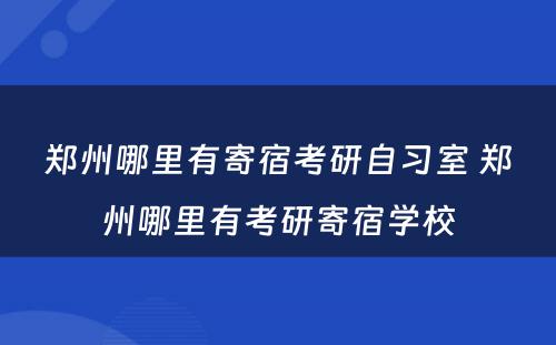 郑州哪里有寄宿考研自习室 郑州哪里有考研寄宿学校