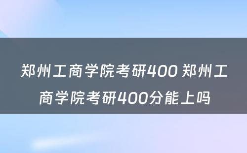 郑州工商学院考研400 郑州工商学院考研400分能上吗