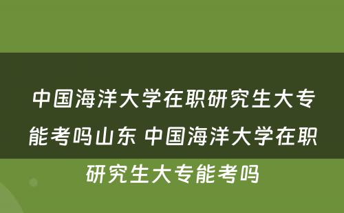 中国海洋大学在职研究生大专能考吗山东 中国海洋大学在职研究生大专能考吗