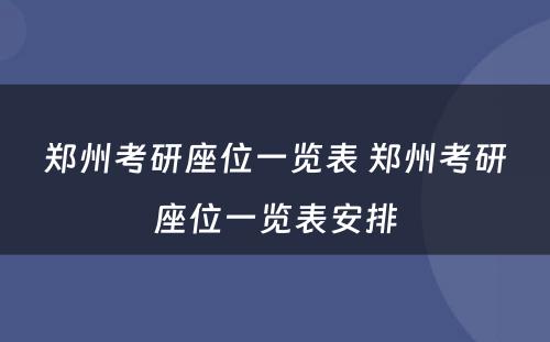 郑州考研座位一览表 郑州考研座位一览表安排