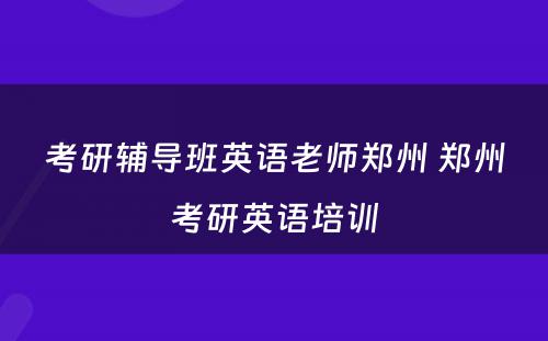 考研辅导班英语老师郑州 郑州考研英语培训