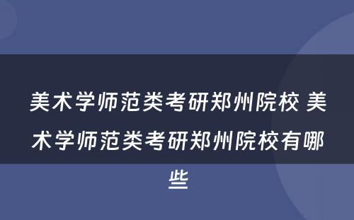 美术学师范类考研郑州院校 美术学师范类考研郑州院校有哪些