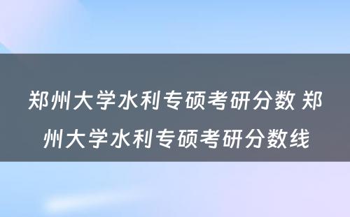 郑州大学水利专硕考研分数 郑州大学水利专硕考研分数线