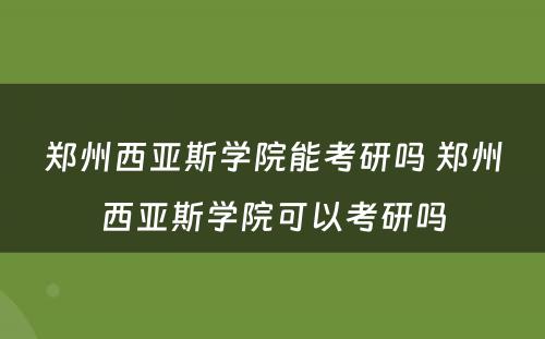 郑州西亚斯学院能考研吗 郑州西亚斯学院可以考研吗