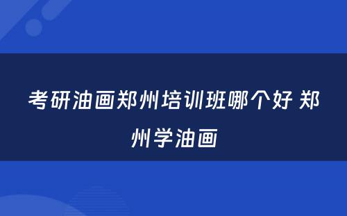 考研油画郑州培训班哪个好 郑州学油画