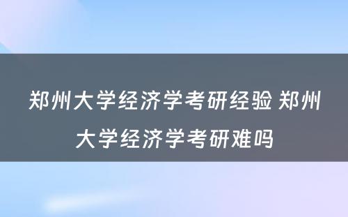 郑州大学经济学考研经验 郑州大学经济学考研难吗