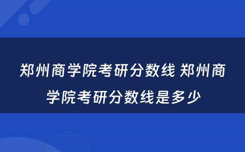 郑州商学院考研分数线 郑州商学院考研分数线是多少