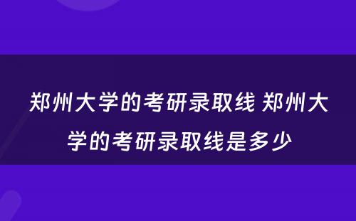 郑州大学的考研录取线 郑州大学的考研录取线是多少