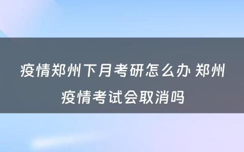 疫情郑州下月考研怎么办 郑州疫情考试会取消吗