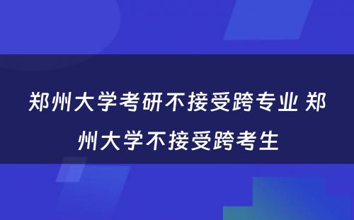 郑州大学考研不接受跨专业 郑州大学不接受跨考生