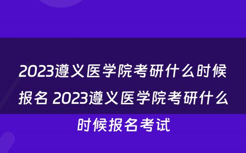 2023遵义医学院考研什么时候报名 2023遵义医学院考研什么时候报名考试