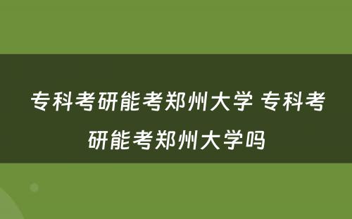 专科考研能考郑州大学 专科考研能考郑州大学吗