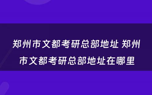 郑州市文都考研总部地址 郑州市文都考研总部地址在哪里