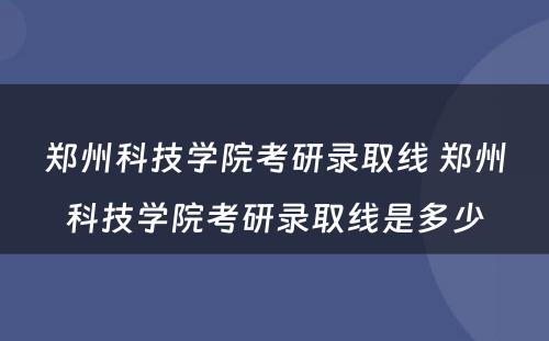 郑州科技学院考研录取线 郑州科技学院考研录取线是多少