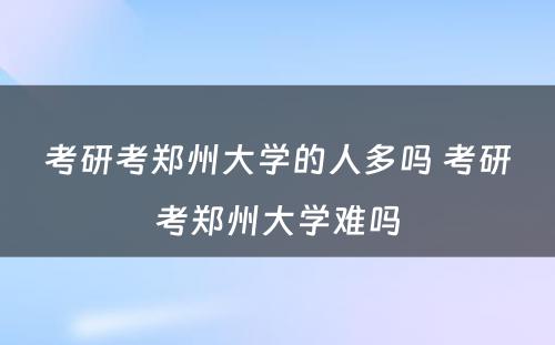 考研考郑州大学的人多吗 考研考郑州大学难吗