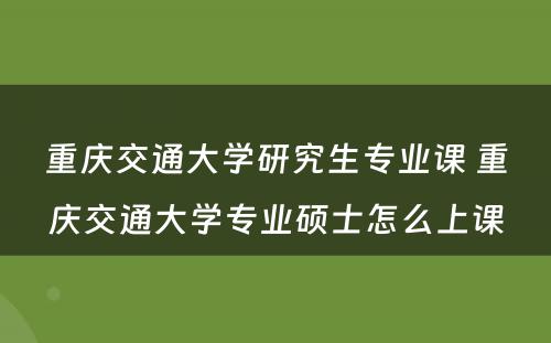 重庆交通大学研究生专业课 重庆交通大学专业硕士怎么上课