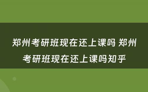 郑州考研班现在还上课吗 郑州考研班现在还上课吗知乎