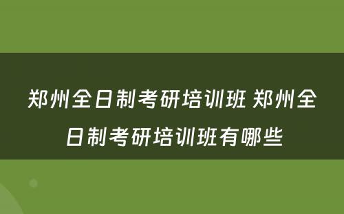 郑州全日制考研培训班 郑州全日制考研培训班有哪些