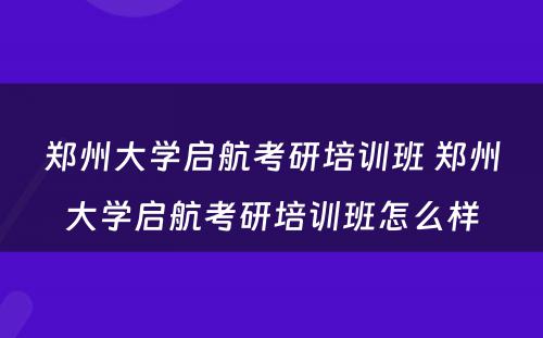 郑州大学启航考研培训班 郑州大学启航考研培训班怎么样