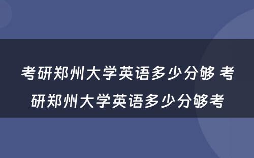 考研郑州大学英语多少分够 考研郑州大学英语多少分够考