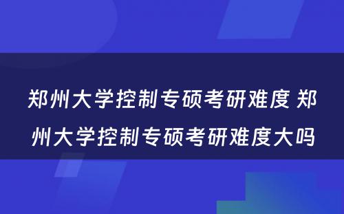 郑州大学控制专硕考研难度 郑州大学控制专硕考研难度大吗