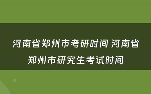 河南省郑州市考研时间 河南省郑州市研究生考试时间