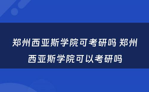 郑州西亚斯学院可考研吗 郑州西亚斯学院可以考研吗