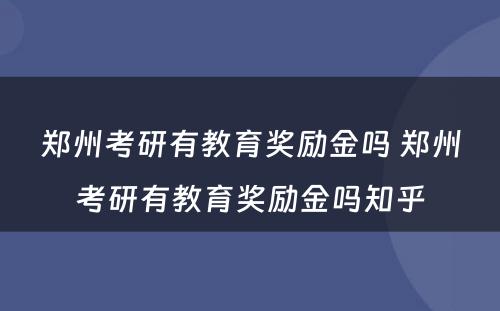 郑州考研有教育奖励金吗 郑州考研有教育奖励金吗知乎