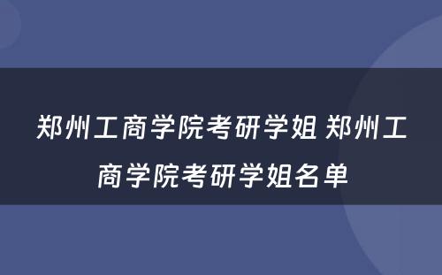 郑州工商学院考研学姐 郑州工商学院考研学姐名单