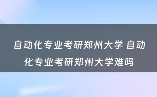 自动化专业考研郑州大学 自动化专业考研郑州大学难吗