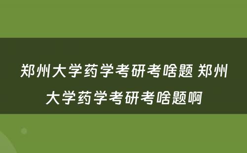 郑州大学药学考研考啥题 郑州大学药学考研考啥题啊