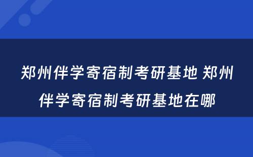 郑州伴学寄宿制考研基地 郑州伴学寄宿制考研基地在哪