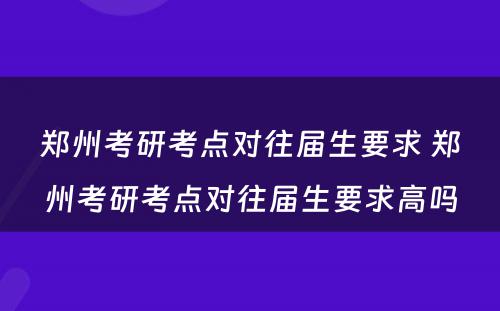 郑州考研考点对往届生要求 郑州考研考点对往届生要求高吗