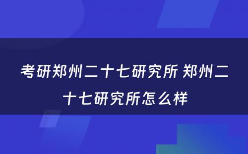 考研郑州二十七研究所 郑州二十七研究所怎么样