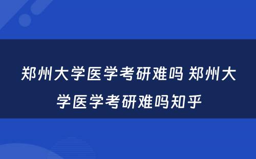 郑州大学医学考研难吗 郑州大学医学考研难吗知乎