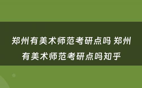 郑州有美术师范考研点吗 郑州有美术师范考研点吗知乎