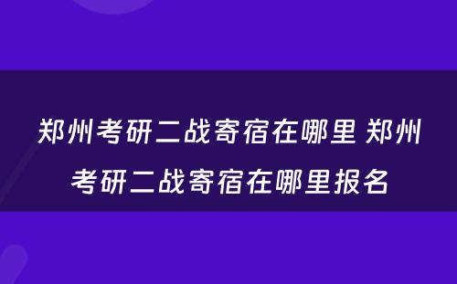 郑州考研二战寄宿在哪里 郑州考研二战寄宿在哪里报名