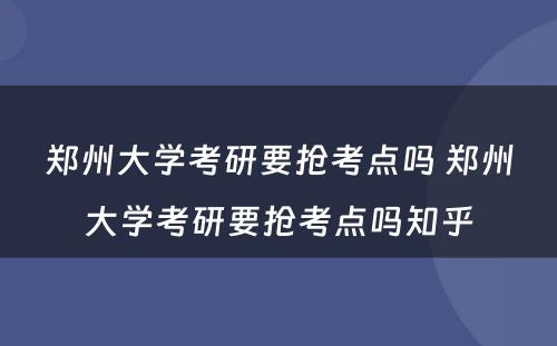 郑州大学考研要抢考点吗 郑州大学考研要抢考点吗知乎