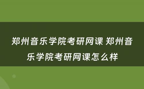 郑州音乐学院考研网课 郑州音乐学院考研网课怎么样