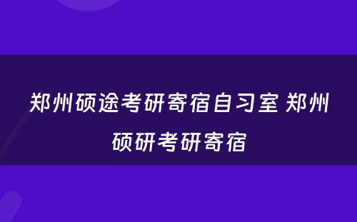 郑州硕途考研寄宿自习室 郑州硕研考研寄宿