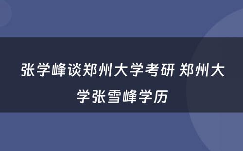 张学峰谈郑州大学考研 郑州大学张雪峰学历